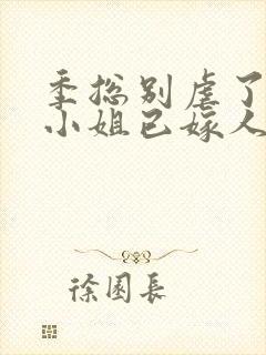 季总别虐了,舒小姐已嫁人小说