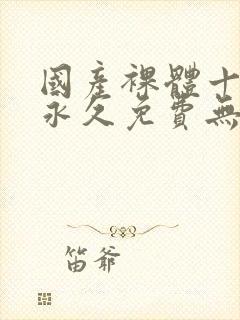 国产裸体十八禁永久免费无遮挡