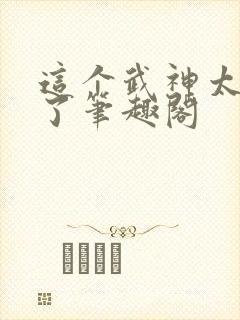 这个武神太极端了笔趣阁