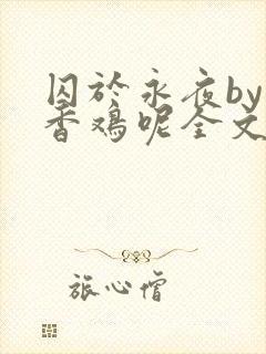 囚于永夜by麦香鸡呢全文免费阅读无删减