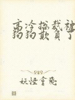 高冷总裁被两条狗狗欺负了笔趣阁