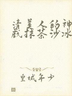 清美人的神奇游戏抹茶沙冰