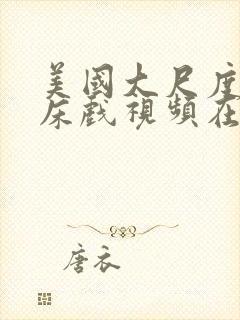 美国大尺度激情床戏视频在线播放