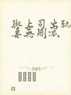 与上司出轨的人妻无删减