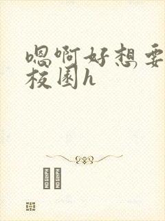 嗯啊好想要好大校园h