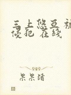 三上悠亚 被公侵犯 在线