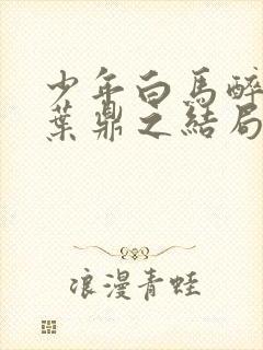 少年白马醉春风叶鼎之结局