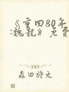 《重回80年代:魏龙》免费阅读