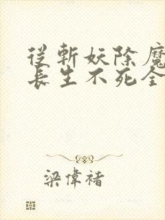 从斩妖除魔开始长生不死全文下载