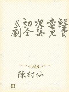 《初次尝鲜》短剧全集免费观看