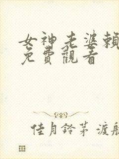 女神老婆赖上我免费观看