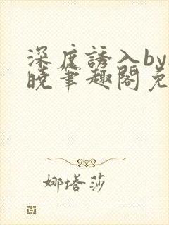 深度诱入by欲晓笔趣阁免费阅读小说