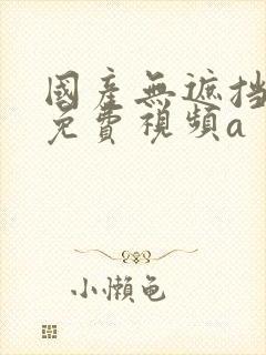 国产无遮挡裸体免费视频a