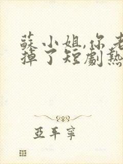 苏小姐,你老公掉了短剧热播