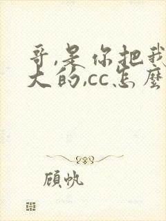 哥,是你把我养大的,cc怎么了小说全文