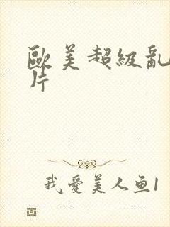 欧美超级乱淫大片