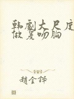 韩剧大尺度床戏做爰吻胸