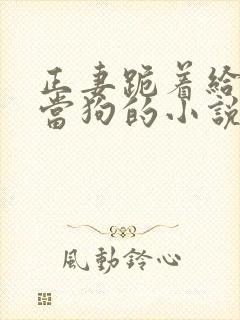 正妻跪着给妾室当狗的小说笔趣阁