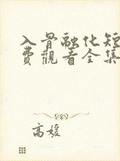 入骨融化短剧免费观看全集高清版