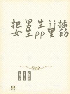 把男生jj插进女生pp里的免费视频