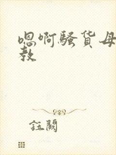 嗯啊骚货母狗调教