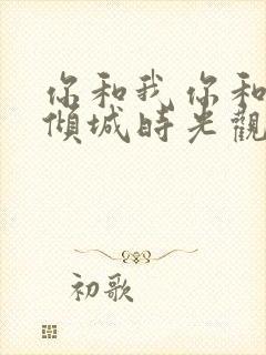 你和我你和我的倾城时光观看全集