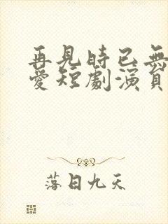 再见时已无恨无爱短剧演员表