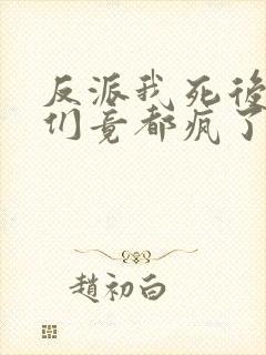 反派我死后女主们竟都疯了小说