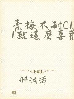 青梅不耐C1V1就这么喜欢学长