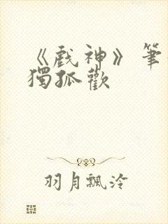 《戏神》笔趣阁独孤欢