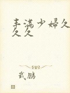 丰满少妇久久久久久