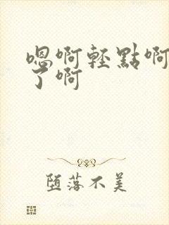 嗯啊轻点啊不要了啊