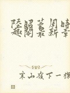 陆昭菱周时阅笔趣阁最新章节内容