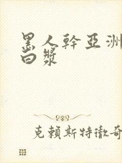 黑人干亚洲女冒白浆