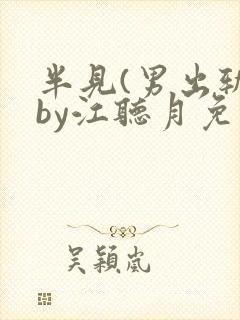 半见(男出轨)by江听月免费阅读笔趣阁