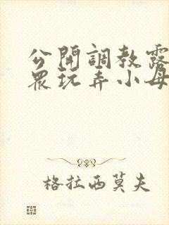 公开调教露出当众玩弄小母狗小说