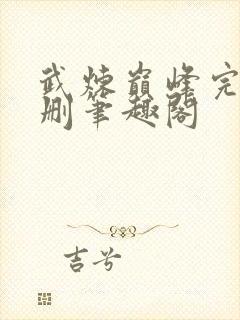 武炼巅峰完整无删笔趣阁