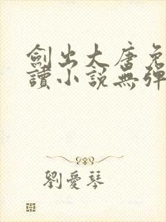 剑出大唐免费阅读小说无弹窗