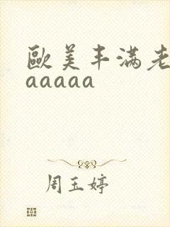 欧美丰满老熟妇aaaaa
