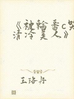 《被轮番c哭的清冷美人》