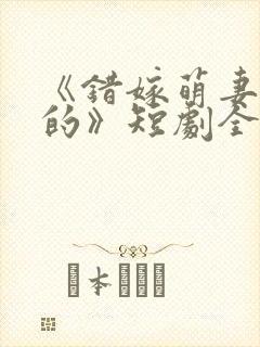 《错嫁萌妻包甜的》短剧全集免费播