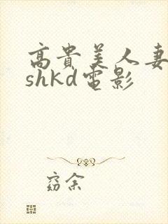 高贵美人妻侵犯shkd电影