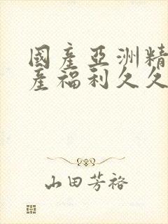 国产亚洲精品国产福利久久