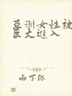 亚洲女性被黑人巨大进入