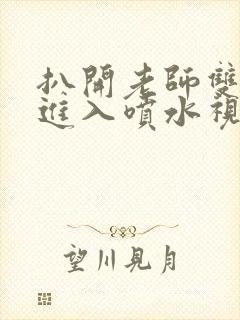 扒开老师双腿猛进入喷水视频