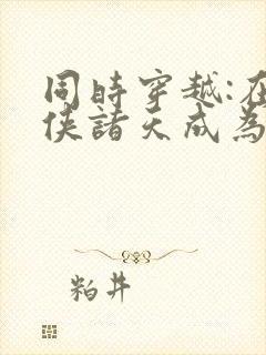 同时穿越:在武侠诸天成为反派笔趣阁封面