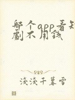 哪个app看短剧不用钱