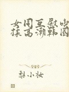 女同互慰吃奶互揉高潮韩国