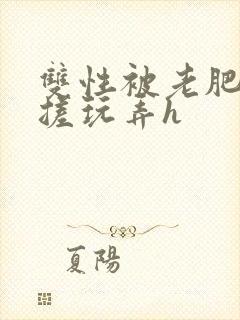 双性被老肥丑揉搓玩弄h