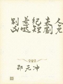 别惹纪夫人她超凶哒短剧免费观看